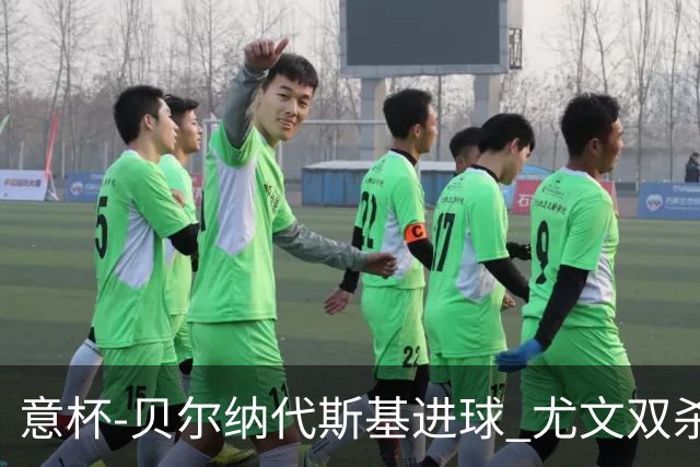 意杯-贝尔纳代斯基进球 尤文双杀佛罗伦萨进决赛